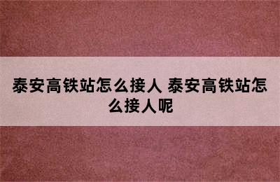 泰安高铁站怎么接人 泰安高铁站怎么接人呢